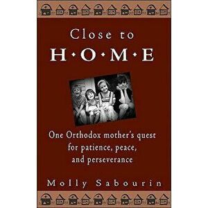 Close to Home: One Orthodox Mother's Quest for Patience, Peace, and Perseverance, Paperback - Molly Sabourin imagine