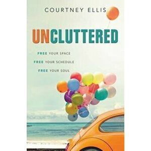 Uncluttered: Free Your Space, Free Your Schedule, Free Your Soul, Paperback - Courtney Ellis imagine