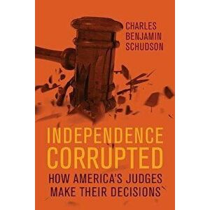 Independence Corrupted: How America's Judges Make Their Decisions, Hardcover - Charles Benjamin Schudson imagine