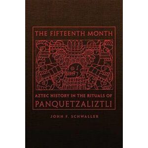 The Fifteenth Month: Aztec History in the Rituals of Panquetzaliztli, Hardcover - John F. Schwaller imagine