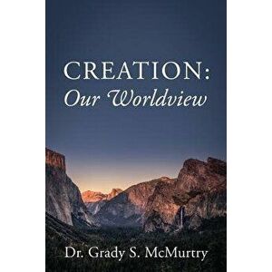 Creation: Our Worldview, Paperback - Dr Grady S. McMurtry imagine