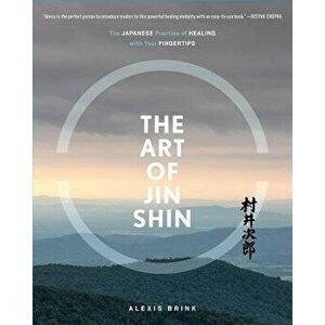 The Art of Jin Shin: The Japanese Practice of Healing with Your Fingertips, Paperback - Alexis Brink imagine
