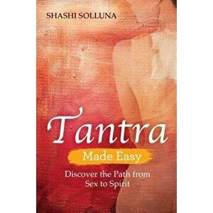 Tantra Made Easy: Discover the Path from Sex to Spirit, Paperback - Shashi Solluna imagine