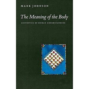 The Meaning of the Body: Aesthetics of Human Understanding, Paperback - Mark Johnson imagine