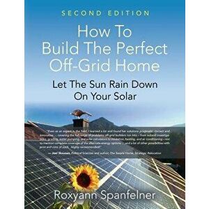 How to Build the Perfect Off-Grid Home: Let the Sun Rain Down on Your Solar, Paperback - Roxyann Spanfelner imagine