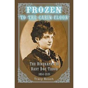 Frozen to the Cabin Floor: The Biography of Baby Doe Tabor 1854-1935, Paperback - Tracy Beach imagine