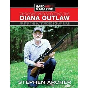 Choosing and Shooting the Diana Outlaw: Master This Outstanding PCP Air Rifle, Paperback - Stephen W. Archer imagine
