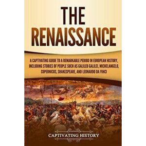 The Renaissance: A Captivating Guide to a Remarkable Period in European History, Including Stories of People Such as Galileo Galilei, M, Paperback - C imagine