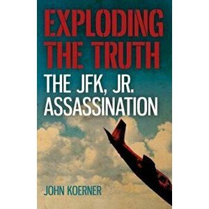 Exploding the Truth: The JFK, Jr. Assassination, Paperback - John Koerner imagine