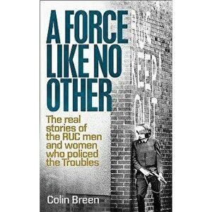A Force Like No Other: The Real Stories of the Ruc Man and Women Who Policed the Troubles, Paperback - Colin Breen imagine