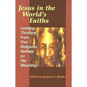 Jesus in the World's Faiths: Leading Thinkers from Five Religions Reflect on His Meaning, Paperback - Gregory A. Barker imagine