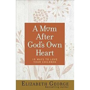 A Mom After God's Own Heart: 10 Ways to Love Your Children - Elizabeth George imagine