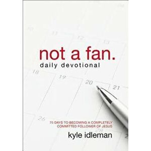 Not a Fan Daily Devotional: 75 Days to Becoming a Completely Committed Follower of Jesus, Paperback - Kyle Idleman imagine
