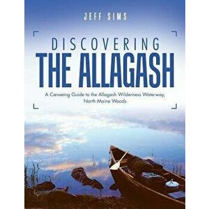 Discovering the Allagash: A Canoeing Guide to the Allagash Wilderness Waterway, North Maine Woods, Paperback - Jeff Sims imagine
