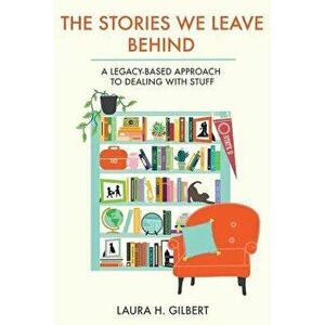 The Stories We Leave Behind: A Legacy-Based Approach to Dealing with Stuff, Paperback - Laura H. Gilbert imagine