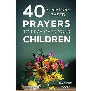 40 Scripture-Based Prayers to Pray Over Your Children, Paperback - Kaylene Yoder imagine