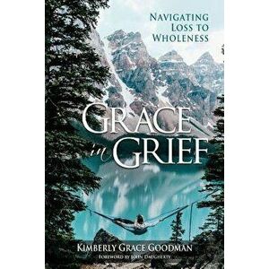 Grace in Grief: Navigating Loss to Wholeness, Paperback - Kimberly Grace Goodman imagine