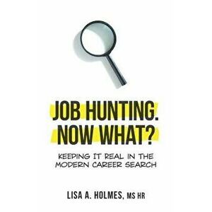 Job Hunting. NOW What?: Keeping It Real in the Modern Career Search, Paperback - Lisa A. Holmes imagine
