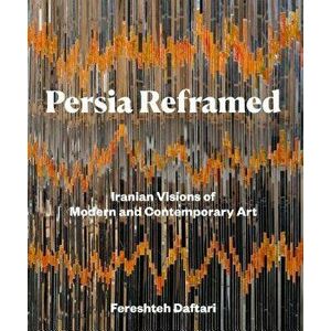 Persia Reframed: Iranian Visions of Modern and Contemporary Art, Hardcover - Fereshteh Daftari imagine