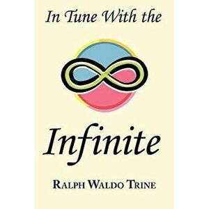 In Tune with the Infinite: Ralph Waldo Trine's Motivational Classic - Complete Original Text, Paperback - Ralph Waldo Trine imagine
