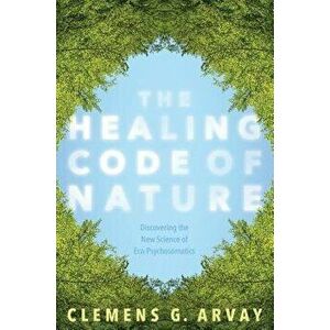 The Healing Code of Nature: Discovering the New Science of Eco-Psychosomatics, Paperback - Clemens G. Arvay imagine