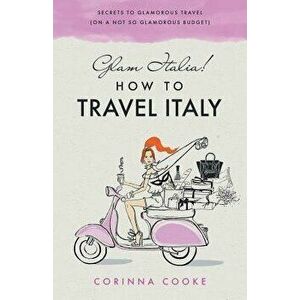 Glam Italia! How to Travel Italy: Secrets to Glamorous Travel (on a Not So Glamorous Budget), Paperback - Corinna Cooke imagine