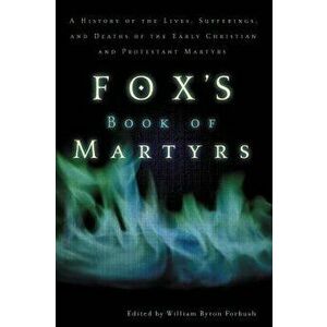 Fox's Book of Martyrs: A History of the Lives, Sufferings, and Deaths of the Early Christian and Protestant Martyrs, Paperback - William Byron Forbush imagine