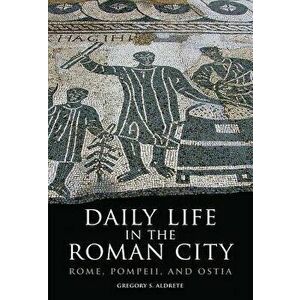 Daily Life in the Roman City: Rome, Pompeii, and Ostia, Paperback - Gregory S. Aldrete imagine