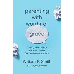 Parenting with Words of Grace: Building Relationships with Your Children One Conversation at a Time, Paperback - William P. Smith imagine
