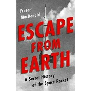 Escape from Earth: A Secret History of the Space Rocket, Hardcover - Fraser MacDonald imagine