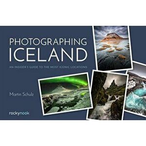 Photographing Iceland: An Insider's Guide to the Most Iconic Locations, Paperback - Martin Schulz imagine