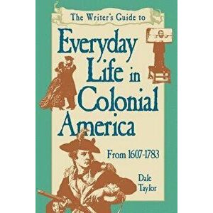 The Writer's Guide to Everyday Life in Colonial America, 1607-1783, Paperback - Dale Taylor imagine