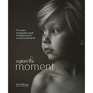 Capture the Moment: The Modern Photographer's Guide to Finding Beauty in Everyday and Family Life, Hardcover - Sarah Wilkerson imagine