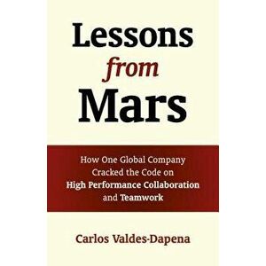 Lessons from Mars: How One Global Company Cracked the Code on High Performance Collaboration and Teamwork, Paperback - Carlos Valdes-Dapena imagine
