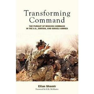 Transforming Command: The Pursuit of Mission Command in the U.S., British, and Israeli Armies, Paperback - Eitan Shamir imagine