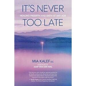 It's Never Too Late: Healing Prebirth and Birth at Any Age, Paperback - Mia Kalef imagine