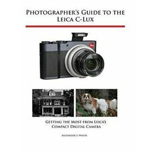 Photographer's Guide to the Leica C-Lux: Getting the Most from Leica's Compact Digital Camera, Paperback - Alexander S. White imagine