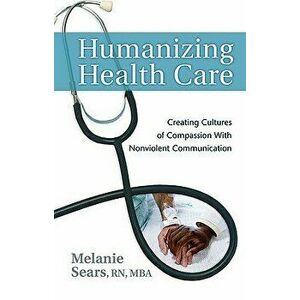 Humanizing Health Care: Creating Cultures of Compassion with Nonviolent Communication, Paperback - Melanie Sears imagine