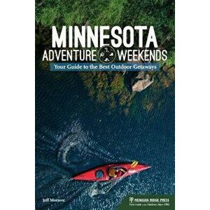 Minnesota Adventure Weekends: Your Guide to the Best Outdoor Getaways, Paperback - Jeff Moravec imagine