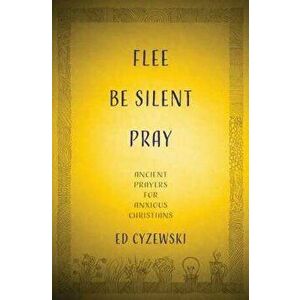 Flee, Be Silent, Pray: Ancient Prayers for Anxious Christians, Paperback - Ed Cyzewski imagine