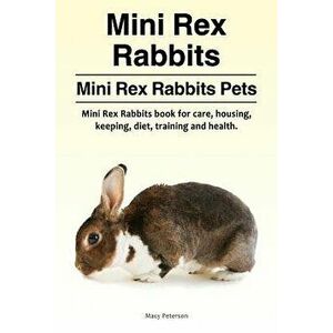 Mini Rex Rabbits. Mini Rex Rabbits Pets. Mini Rex Rabbits book for care, housing, keeping, diet, training and health., Paperback - Macy Peterson imagine
