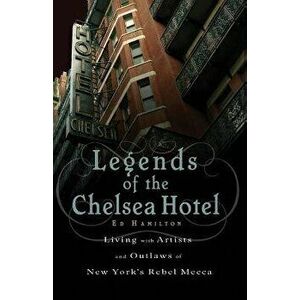 Legends of the Chelsea Hotel: Living with the Artists and Outlaws of New York's Rebel Mecca, Paperback - Ed Hamilton imagine