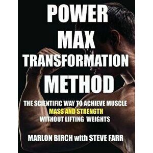 Power Max Transformation Method: The Scientific Way to Achieve Muscle Mass and Strength without Lifting Weights, Paperback - Marlon Birch imagine