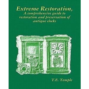 Extreme Restoration: A Comprehensive Guide to the Restoration and Preservation of Antique Clocks, Paperback - T. E. Temple imagine