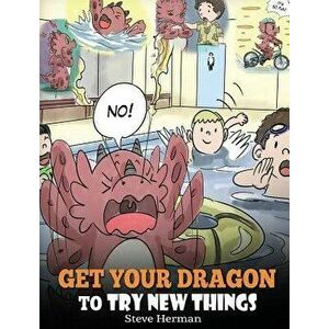 Get Your Dragon to Try New Things: Help Your Dragon to Overcome Fears. a Cute Children Story to Teach Kids to Embrace Change, Learn New Skills, Try Ne imagine