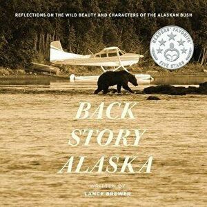 Back Story Alaska: Reflections on the Wild Beauty and Characters of the Alaskan Bush, Paperback - Lance Brewer imagine