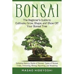 Bonsai: The Beginner's Guide to Cultivate, Grow, Shape, and Show Off Your Bonsai: Includes History, Styles of Bonsai, Types of, Paperback - Masao Hide imagine