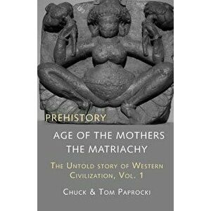The Untold Story of Western Civilization, Vol. 1: Prehistory: The Age of the Mothers, Paperback - Chuck Paprocki imagine