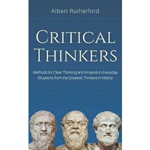 Critical Thinkers: Methods for Clear Thinking and Analysis in Everyday Situations from the Greatest Thinkers in History, Paperback - Albert Rutherford imagine
