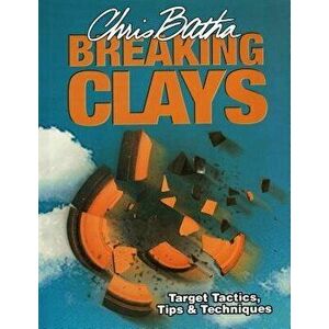Breaking Clays: Target Tactics, Tips & Techniques, Hardcover - Chris Batha imagine
